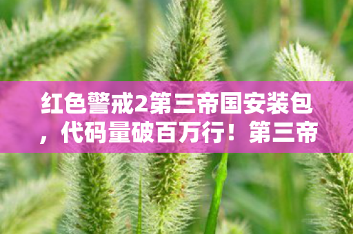 红色警戒2第三帝国安装包,代码量破百万行!第三帝国暗线操控下,我的头皮发麻逆袭人生 红色警戒2第三帝国安装包,代码量破百万行!第三帝国暗线操控下,我的头皮发麻逆袭人生