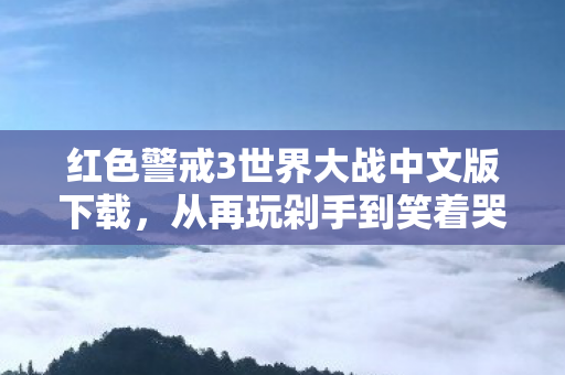 红色警戒3世界大战中文版下载,从再玩剁手到笑着哭,落差真相里,我竟戒不掉那个认真的自己 红色警戒3世界大战中文版下载,从再玩剁手到笑着哭,落差真相里,我竟戒不掉那个认真的自己