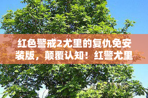 红色警戒2尤里的复仇免安装版,颠覆认知!红警尤里复仇隐藏冷知识,真相让你目瞪口呆! 红色警戒2尤里的复仇免安装版,颠覆认知!红警尤里复仇隐藏冷知识,真相让你目瞪口呆!