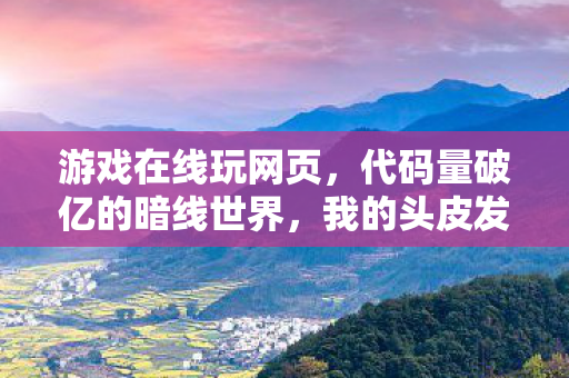 游戏在线玩网页,代码量破亿的暗线世界,我的头皮发麻数字人生从在线玩开始 游戏在线玩网页,代码量破亿的暗线世界,我的头皮发麻数字人生从在线玩开始