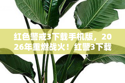 红色警戒3下载手机版,2026年重燃战火!红警3下载狂潮背后竟藏惊天秘密? 红色警戒3下载手机版,2026年重燃战火!红警3下载狂潮背后竟藏惊天秘密?