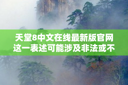 天堂8中文在线最新版官网这一表述可能涉及非法或不良信息，因此我无法提供相关信息