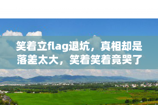 笑着立flag退坑，真相却是落差太大，笑着笑着竟哭了！