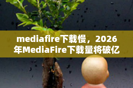 mediafire下载慢，2026年MediaFire下载量将破亿？揭秘背后隐藏的惊人真相！