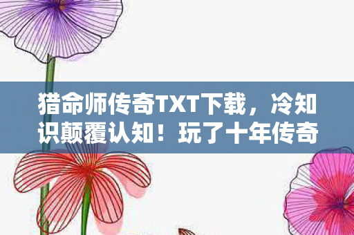 猎命师传奇TXT下载,冷知识颠覆认知!玩了十年传奇,这些操作让我目瞪口呆! 猎命师传奇TXT下载,冷知识颠覆认知!玩了十年传奇,这些操作让我目瞪口呆!