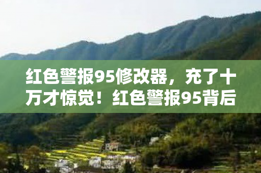 红色警报95修改器,充了十万才惊觉!红色警报95背后竟藏着让钱包吓一跳的隐情 红色警报95修改器,充了十万才惊觉!红色警报95背后竟藏着让钱包吓一跳的隐情