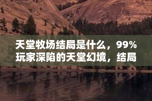 天堂牧场结局是什么，99%玩家深陷的天堂幻境，结局竟藏着最扎心的真相！
