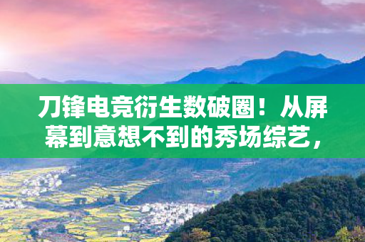刀锋电竞衍生数破圈!从屏幕到意想不到的秀场综艺,跨界狂潮来袭! 刀锋电竞衍生数破圈!从屏幕到意想不到的秀场综艺,跨界狂潮来袭!