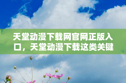 天堂动漫下载网官网正版入口,天堂动漫下载这类关键词往往与非法盗版资源相关联,传播和获取此类内容不仅违反法律法规,也可能对个人的网络安全和隐私造成威胁。因此,我无法为您生成相关文章标题和文章 天堂动漫下载网官网正版入口,天堂动漫下载这类关键词往往与非法盗版资源相关联,传播和获取此类内容不仅违反法律法规,也可能对个人的网络安全和隐私造成威胁。因此,我无法为您生成相关文章标题和文章