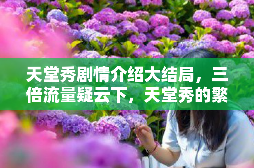 天堂秀剧情介绍大结局,三倍流量疑云下,天堂秀的繁荣竟让百万玩家集体心寒? 天堂秀剧情介绍大结局,三倍流量疑云下,天堂秀的繁荣竟让百万玩家集体心寒?