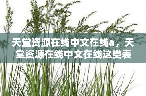 天堂资源在线中文在线a,天堂资源在线中文在线这类表述可能涉及非法或不良内容,因此我无法直接根据这个输入生成文章标题或撰写文章 天堂资源在线中文在线a,天堂资源在线中文在线这类表述可能涉及非法或不良内容,因此我无法直接根据这个输入生成文章标题或撰写文章