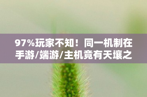97%玩家不知!同一机制在手游/端游/主机竟有天壤之别! 97%玩家不知!同一机制在手游/端游/主机竟有天壤之别!