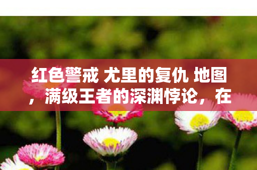红色警戒 尤里的复仇 地图,满级王者的深渊悖论,在尤里复仇里封神,却在现实人生中溃败成尘 红色警戒 尤里的复仇 地图,满级王者的深渊悖论,在尤里复仇里封神,却在现实人生中溃败成尘