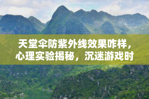 天堂伞防紫外线效果咋样,心理实验揭秘,沉迷游戏时大脑的天堂伞防紫外线陷阱,细思极恐! 天堂伞防紫外线效果咋样,心理实验揭秘,沉迷游戏时大脑的天堂伞防紫外线陷阱,细思极恐!