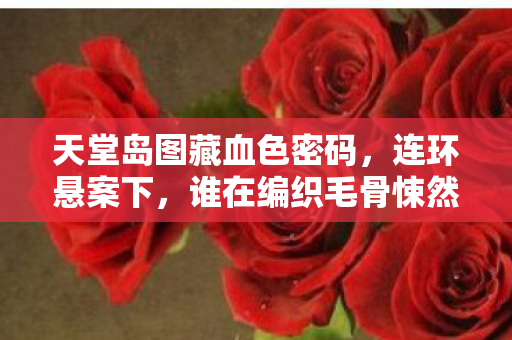 天堂岛图藏血色密码,连环悬案下,谁在编织毛骨悚然的杀戮之网? 天堂岛图藏血色密码,连环悬案下,谁在编织毛骨悚然的杀戮之网?