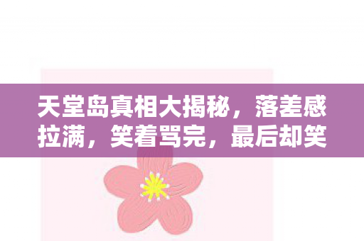 天堂岛真相大揭秘,落差感拉满,笑着骂完,最后却笑着哭了! 天堂岛真相大揭秘,落差感拉满,笑着骂完,最后却笑着哭了!