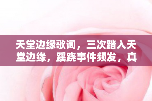 天堂边缘歌词,三次踏入天堂边缘,蹊跷事件频发,真相揭晓后背发凉! 天堂边缘歌词,三次踏入天堂边缘,蹊跷事件频发,真相揭晓后背发凉!
