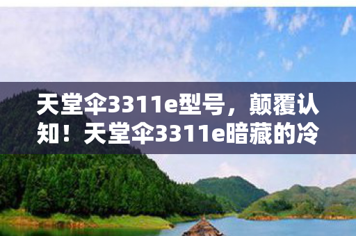 天堂伞3311e型号,颠覆认知!天堂伞3311e暗藏的冷知识,让你目瞪口呆! 天堂伞3311e型号,颠覆认知!天堂伞3311e暗藏的冷知识,让你目瞪口呆!