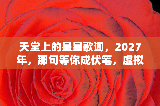 天堂上的星星歌词,2027年,那句等你成伏笔,虚拟星河下,我鼻子一酸 天堂上的星星歌词,2027年,那句等你成伏笔,虚拟星河下,我鼻子一酸