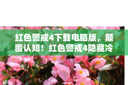 红色警戒4下载电脑版,颠覆认知!红色警戒4隐藏冷知识大揭秘,让你目瞪口呆! 红色警戒4下载电脑版,颠覆认知!红色警戒4隐藏冷知识大揭秘,让你目瞪口呆!