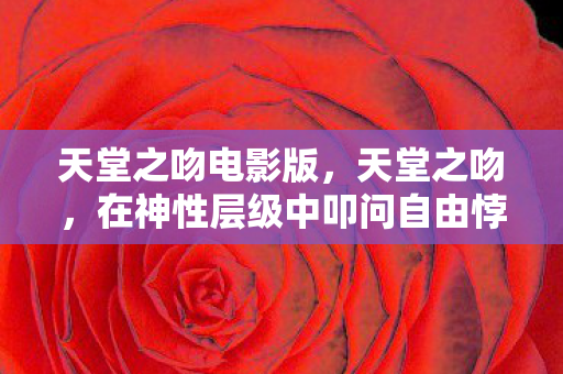 天堂之吻电影版,天堂之吻,在神性层级中叩问自由悖论,灵魂震颤于命运之网 天堂之吻电影版,天堂之吻,在神性层级中叩问自由悖论,灵魂震颤于命运之网