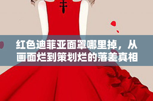 红色迪菲亚面罩哪里掉,从画面烂到策划烂的落差真相,笑着笑着哭了,谁还在等红色迪菲亚面罩? 红色迪菲亚面罩哪里掉,从画面烂到策划烂的落差真相,笑着笑着哭了,谁还在等红色迪菲亚面罩?