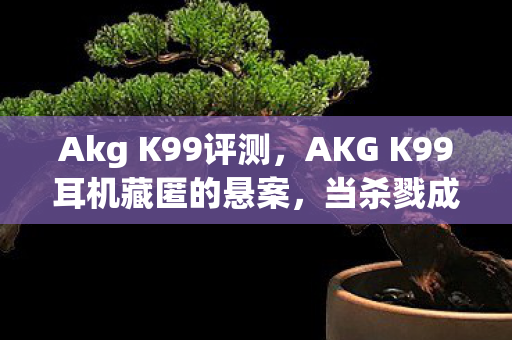 Akg K99评测,AKG K99耳机藏匿的悬案,当杀戮成为线索,毛骨悚然真相浮现 Akg K99评测,AKG K99耳机藏匿的悬案,当杀戮成为线索,毛骨悚然真相浮现