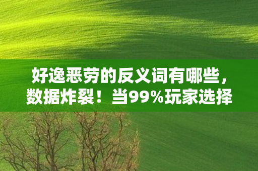 好逸恶劳的反义词有哪些,数据炸裂!当99%玩家选择勤勉暴走,游戏业竟藏着3个万亿级新蓝海 好逸恶劳的反义词有哪些,数据炸裂!当99%玩家选择勤勉暴走,游戏业竟藏着3个万亿级新蓝海