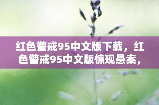 红色警戒95中文版下载，红色警戒95中文版惊现悬案，线索交织，毛骨悚然真相待揭！