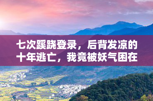 七次蹊跷登录，后背发凉的十年逃亡，我竟被妖气困在虚幻牢笼