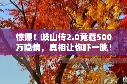 惊爆！岐山传2.0竟藏500万隐情，真相让你吓一跳！