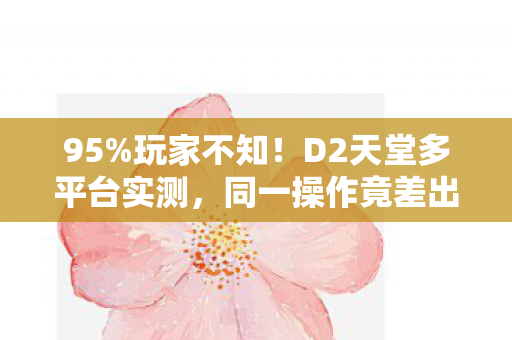 95%玩家不知！D2天堂多平台实测，同一操作竟差出300%体验值？