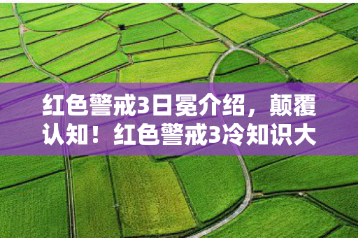 红色警戒3日冕介绍,颠覆认知!红色警戒3冷知识大揭秘,让你目瞪口呆! 红色警戒3日冕介绍,颠覆认知!红色警戒3冷知识大揭秘,让你目瞪口呆!