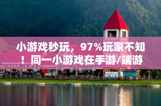 小游戏秒玩，97%玩家不知！同一小游戏在手游/端游/主机体验竟差300%？