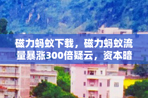 磁力蚂蚁下载，磁力蚂蚁流量暴涨300倍疑云，资本暗战下，谁让玩家心寒至极？