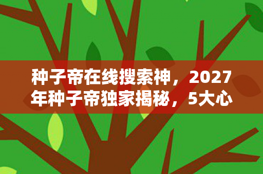 种子帝在线搜索神，2027年种子帝独家揭秘，5大心得+避坑指南，种出丰收奇迹！