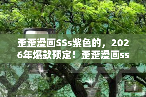 歪歪漫画SSs紫色的,2026年爆款预定!歪歪漫画sss10亿点击背后藏着什么秘密? 歪歪漫画SSs紫色的,2026年爆款预定!歪歪漫画sss10亿点击背后藏着什么秘密?