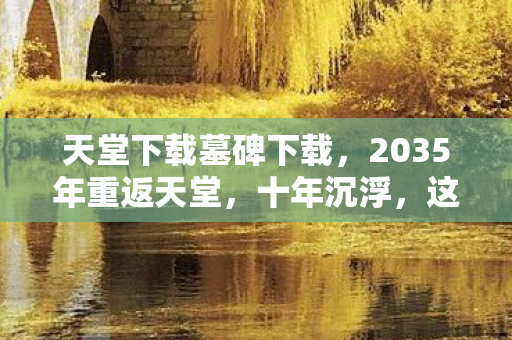天堂下载墓碑下载,2035年重返天堂,十年沉浮,这款游戏藏着怎样的惊天秘密? 天堂下载墓碑下载,2035年重返天堂,十年沉浮,这款游戏藏着怎样的惊天秘密?