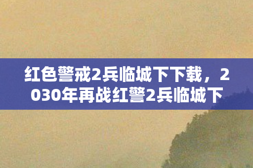 红色警戒2兵临城下下载,2030年再战红警2兵临城下,十五年沉浮,谁在操控你的命运齿轮? 红色警戒2兵临城下下载,2030年再战红警2兵临城下,十五年沉浮,谁在操控你的命运齿轮?