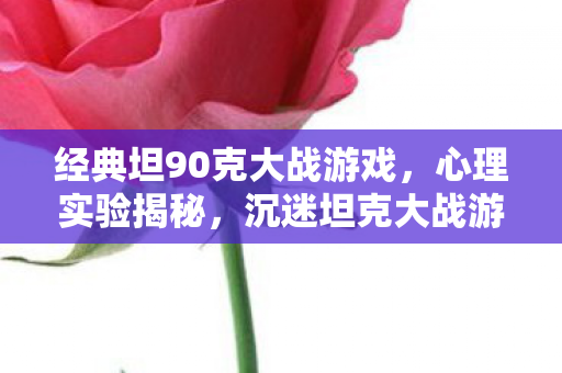 经典坦90克大战游戏,心理实验揭秘,沉迷坦克大战游戏,多巴胺陷阱细思极恐 经典坦90克大战游戏,心理实验揭秘,沉迷坦克大战游戏,多巴胺陷阱细思极恐