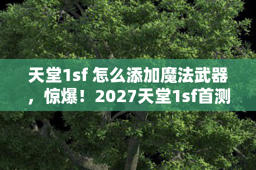 天堂1sf 怎么添加魔法武器,惊爆!2027天堂1sf首测,10万老玩家集体破防的真相竟是…… 天堂1sf 怎么添加魔法武器,惊爆!2027天堂1sf首测,10万老玩家集体破防的真相竟是……