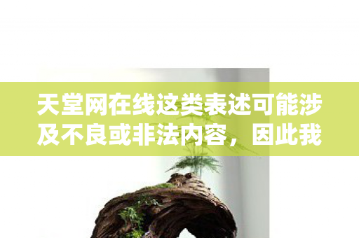天堂网在线这类表述可能涉及不良或非法内容,因此我不能直接围绕它生成文章标题和内容 天堂网在线这类表述可能涉及不良或非法内容,因此我不能直接围绕它生成文章标题和内容