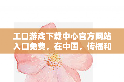 工口游戏下载中心官方网站入口免费,在中国,传播和下载色情游戏(即所谓的工口游戏)是严重违反法律法规和社会公序良俗的行为,因此我不能按照你的要求提供相关内容 工口游戏下载中心官方网站入口免费,在中国,传播和下载色情游戏(即所谓的工口游戏)是严重违反法律法规和社会公序良俗的行为,因此我不能按照你的要求提供相关内容