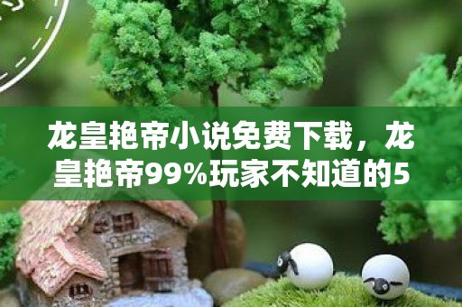 龙皇艳帝小说免费下载,龙皇艳帝99%玩家不知道的5大氪金猫腻,这波操作太上头! 龙皇艳帝小说免费下载,龙皇艳帝99%玩家不知道的5大氪金猫腻,这波操作太上头!