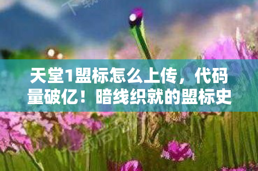 天堂1盟标怎么上传,代码量破亿!暗线织就的盟标史诗,头皮发麻的数字生存法则 天堂1盟标怎么上传,代码量破亿!暗线织就的盟标史诗,头皮发麻的数字生存法则