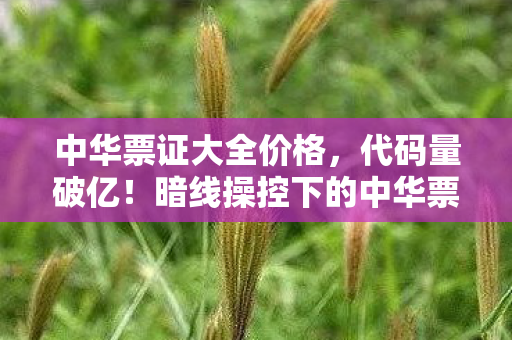 中华票证大全价格,代码量破亿!暗线操控下的中华票世界,真相让人头皮发麻 中华票证大全价格,代码量破亿!暗线操控下的中华票世界,真相让人头皮发麻