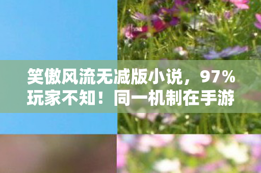 笑傲风流无减版小说,97%玩家不知!同一机制在手游/端游/主机竟有天壤之别,你站哪边? 笑傲风流无减版小说,97%玩家不知!同一机制在手游/端游/主机竟有天壤之别,你站哪边?