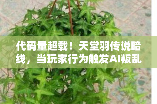 代码量超载!天堂羽传说暗线,当玩家行为触发AI叛乱,头皮发麻的真相 代码量超载!天堂羽传说暗线,当玩家行为触发AI叛乱,头皮发麻的真相