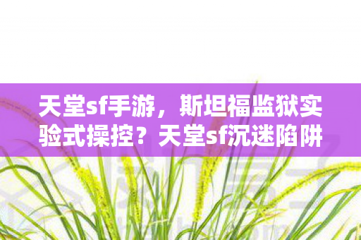 天堂sf手游,斯坦福监狱实验式操控?天堂sf沉迷陷阱,细思极恐的多巴胺牢笼 天堂sf手游,斯坦福监狱实验式操控?天堂sf沉迷陷阱,细思极恐的多巴胺牢笼