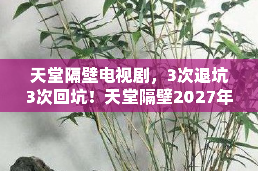 天堂隔壁电视剧,3次退坑3次回坑!天堂隔壁2027年新玩法让我彻底破防了 天堂隔壁电视剧,3次退坑3次回坑!天堂隔壁2027年新玩法让我彻底破防了